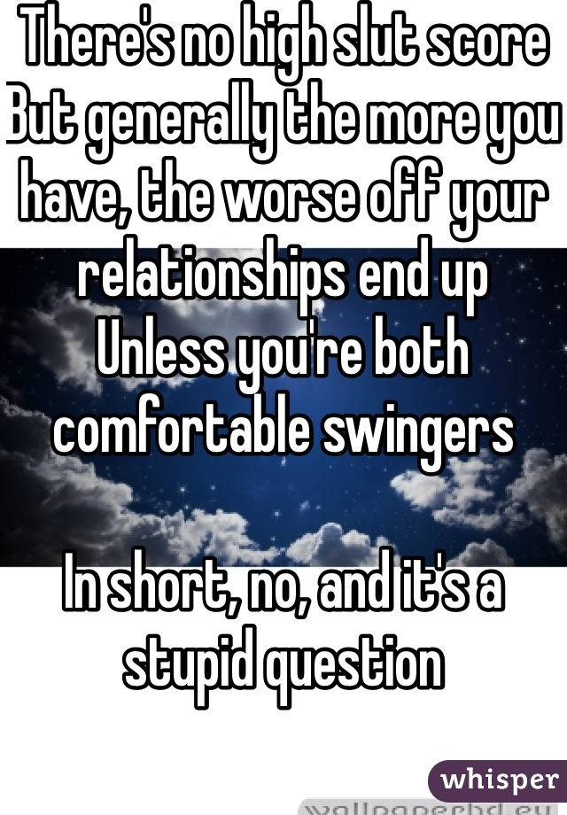 There's no high slut score 
But generally the more you have, the worse off your relationships end up
Unless you're both comfortable swingers

In short, no, and it's a stupid question