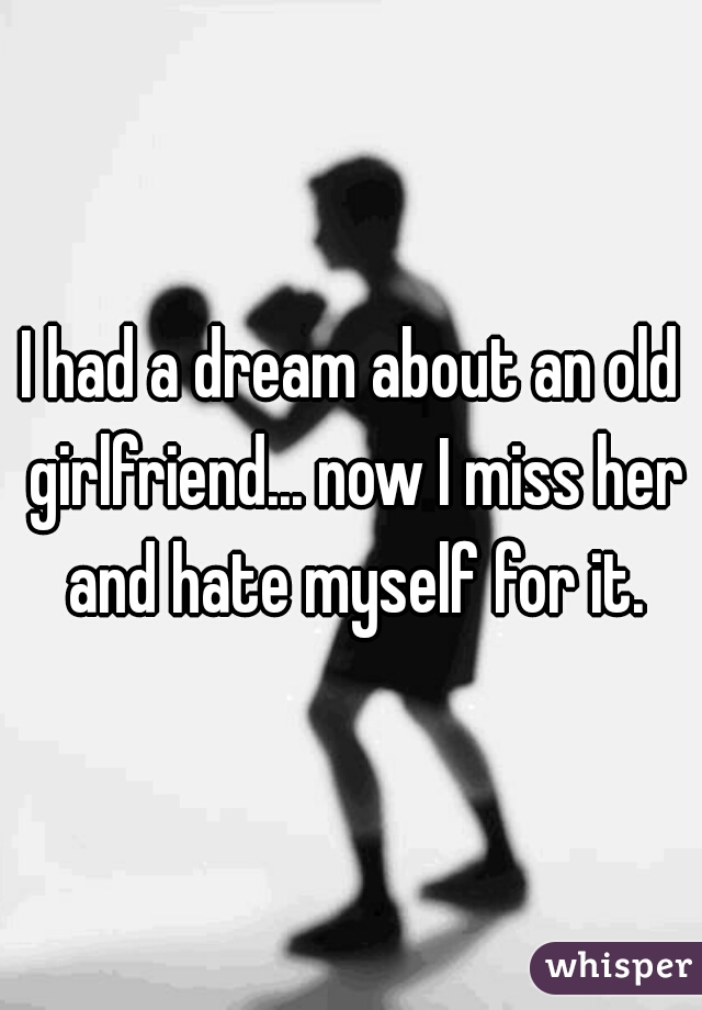 I had a dream about an old girlfriend... now I miss her and hate myself for it.