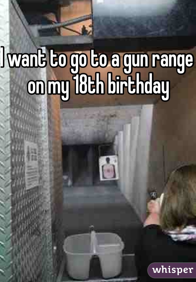 I want to go to a gun range on my 18th birthday 
