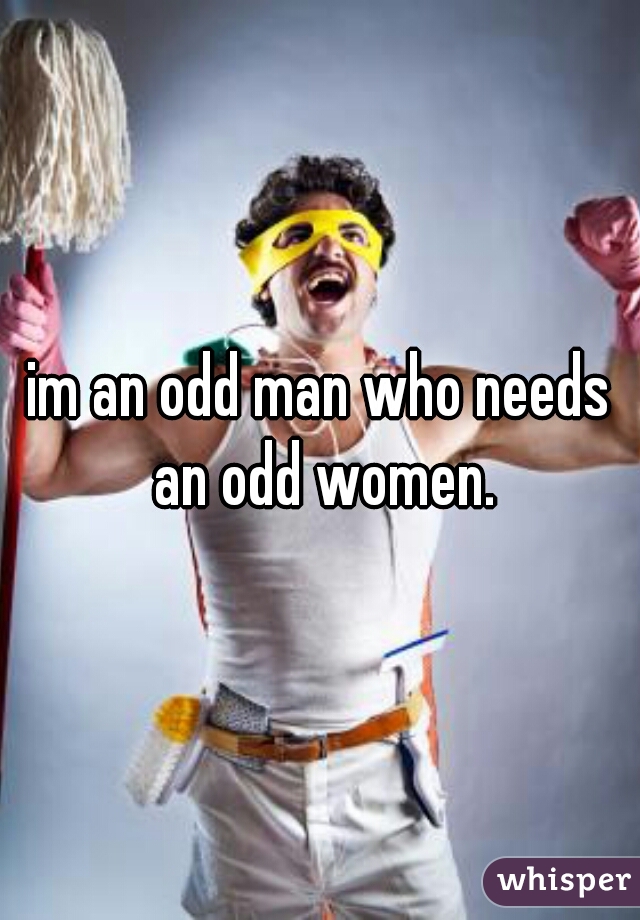 im an odd man who needs an odd women.