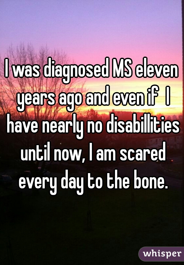 I was diagnosed MS eleven years ago and even if  I have nearly no disabillities until now, I am scared every day to the bone.