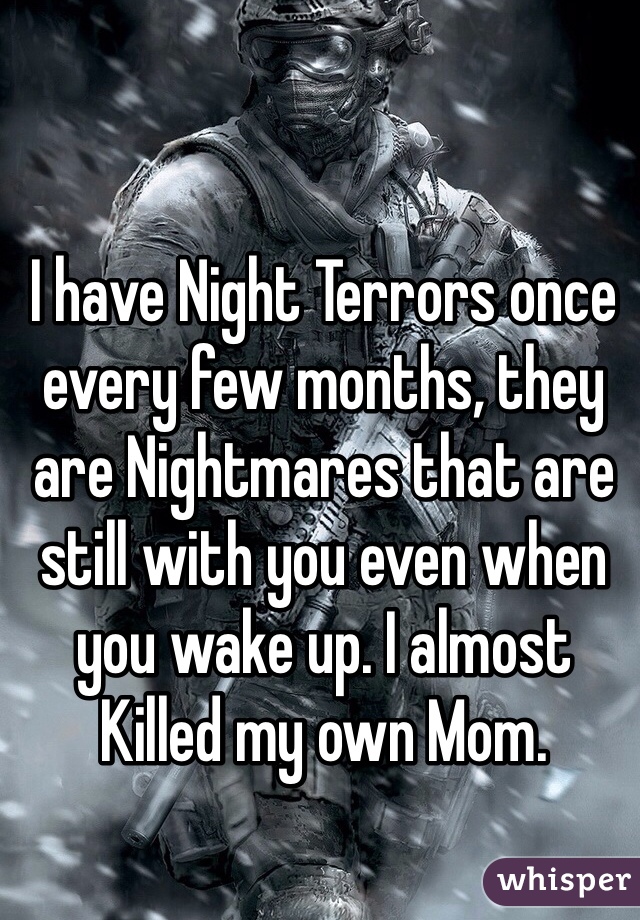 I have Night Terrors once every few months, they are Nightmares that are still with you even when you wake up. I almost Killed my own Mom.