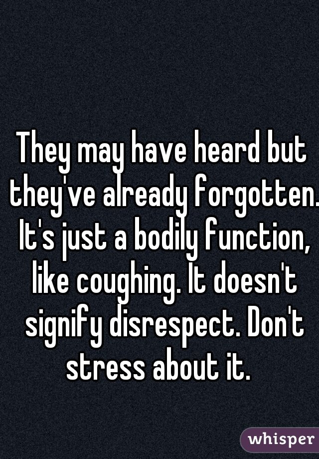 They may have heard but they've already forgotten. It's just a bodily function, like coughing. It doesn't signify disrespect. Don't stress about it.  