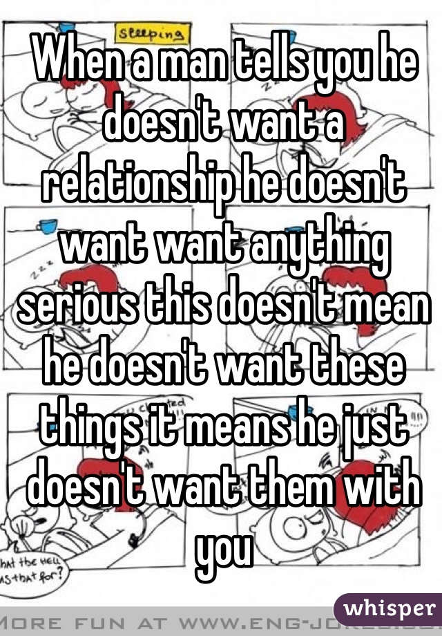 When a man tells you he doesn't want a relationship he doesn't want want anything serious this doesn't mean he doesn't want these things it means he just doesn't want them with you 
