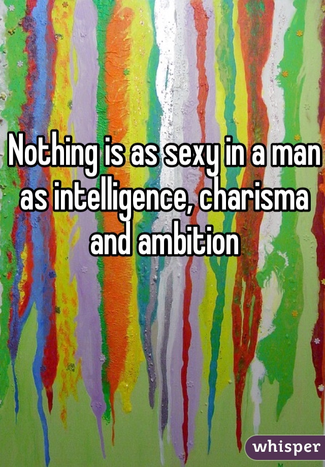 Nothing is as sexy in a man as intelligence, charisma and ambition