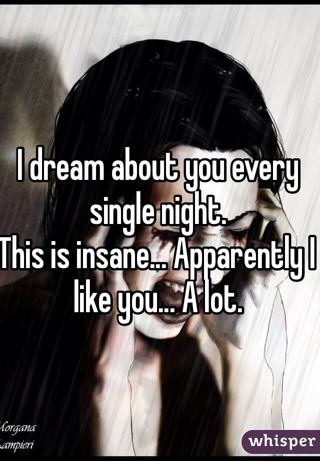 I dream about you every single night. 
This is insane... Apparently I like you... A lot. 