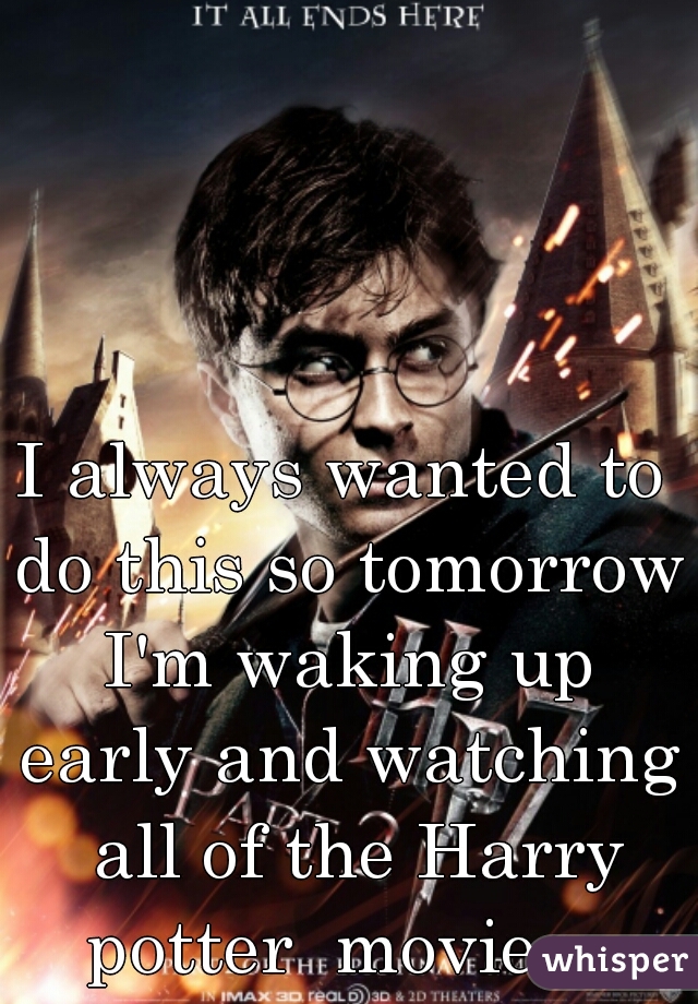 I always wanted to do this so tomorrow I'm waking up early and watching  all of the Harry potter  movies. 