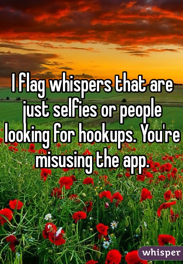 I flag whispers that are just selfies or people looking for hookups. You're misusing the app.