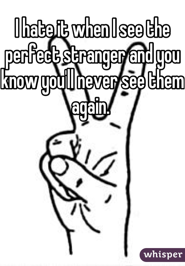 I hate it when I see the perfect stranger and you know you'll never see them again. 