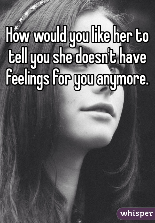 How would you like her to tell you she doesn't have feelings for you anymore. 