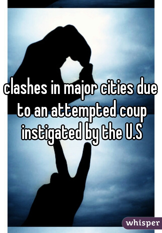 clashes in major cities due to an attempted coup instigated by the U.S