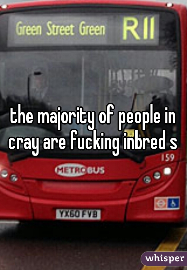the majority of people in cray are fucking inbred s 