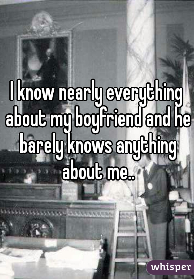 I know nearly everything about my boyfriend and he barely knows anything about me..
