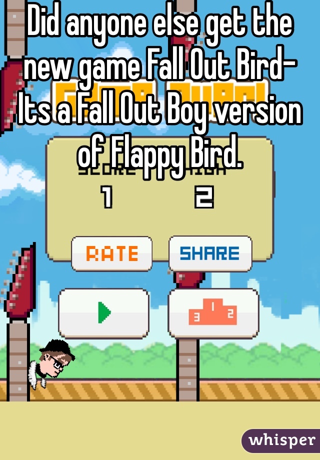 Did anyone else get the new game Fall Out Bird- Its a Fall Out Boy version of Flappy Bird. 