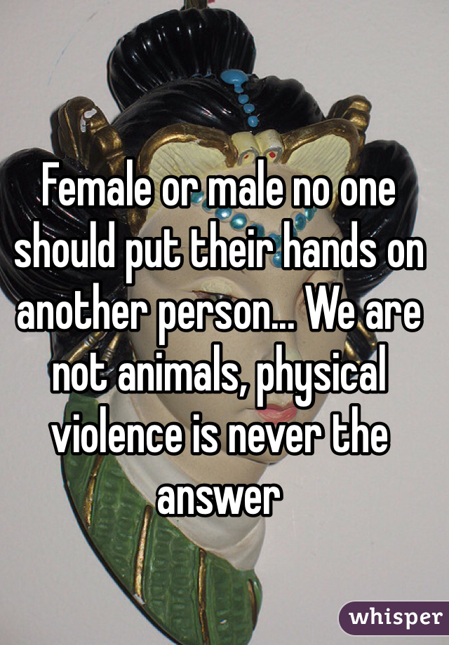 Female or male no one should put their hands on another person... We are not animals, physical violence is never the answer  