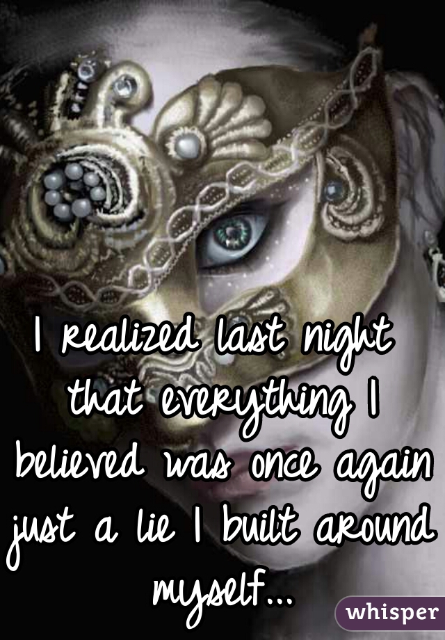 I realized last night that everything I believed was once again just a lie I built around myself...
