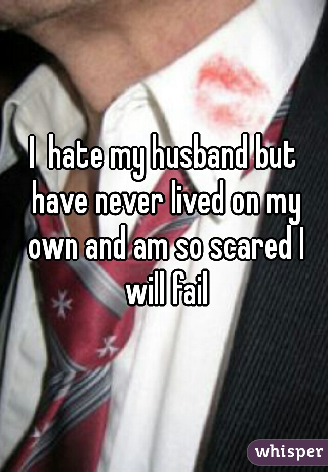 I  hate my husband but have never lived on my own and am so scared I will fail