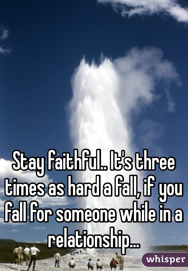 Stay faithful.. It's three times as hard a fall, if you fall for someone while in a relationship... 