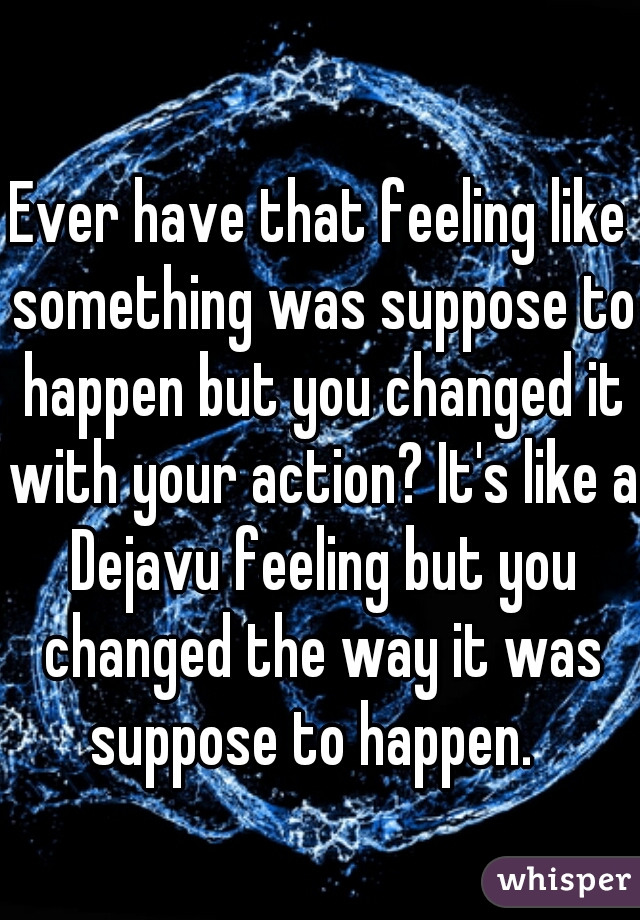 Ever have that feeling like something was suppose to happen but you changed it with your action? It's like a Dejavu feeling but you changed the way it was suppose to happen.  