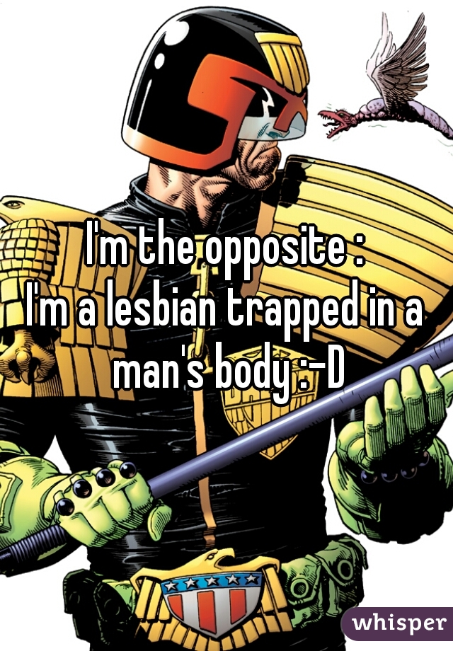I'm the opposite :
I'm a lesbian trapped in a man's body :-D