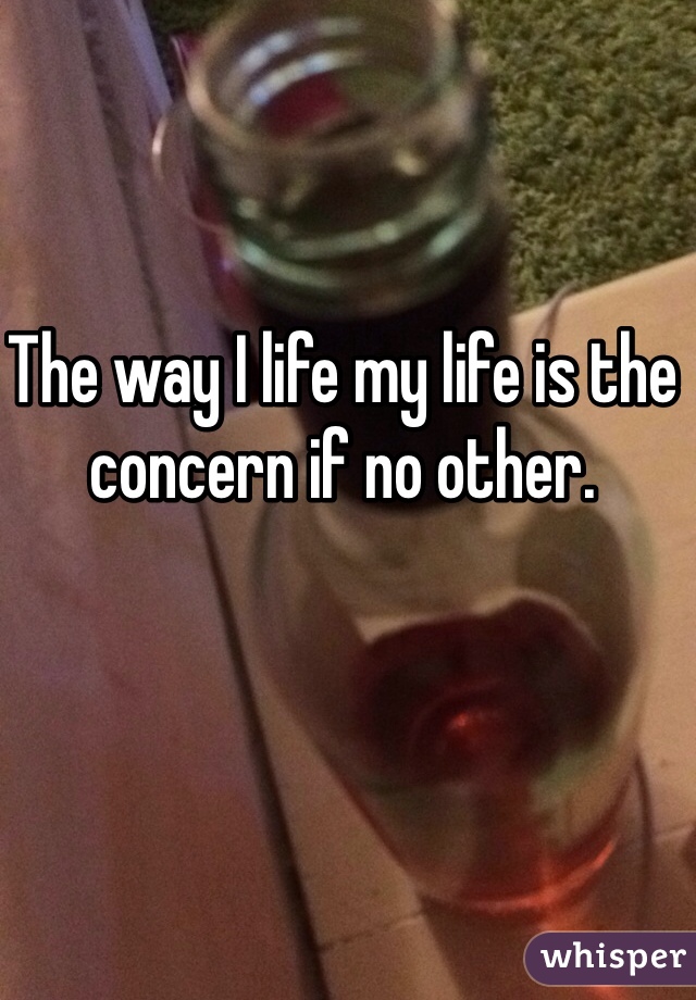 The way I life my life is the concern if no other. 