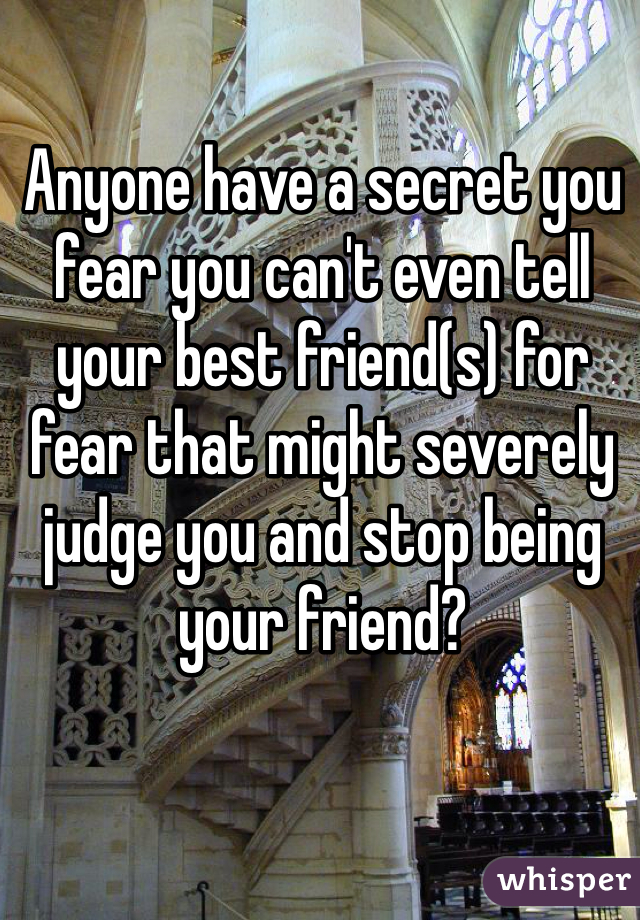 Anyone have a secret you fear you can't even tell your best friend(s) for fear that might severely judge you and stop being your friend?