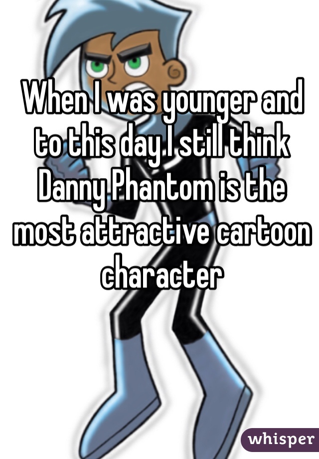 When I was younger and to this day I still think Danny Phantom is the most attractive cartoon character 