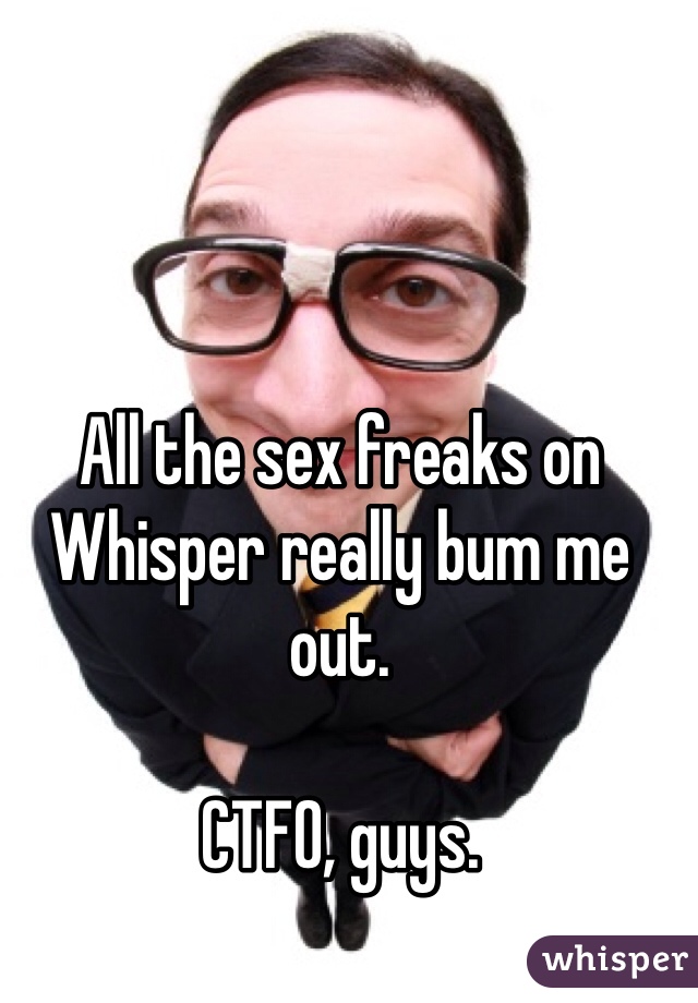 All the sex freaks on Whisper really bum me out.

CTFO, guys.