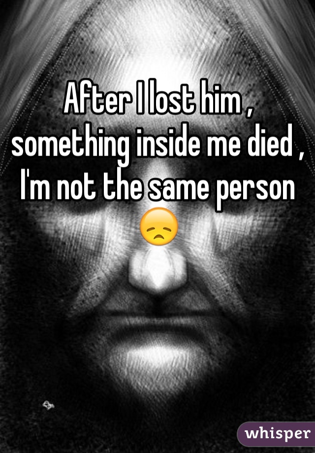 After I lost him , something inside me died , I'm not the same person 😞
