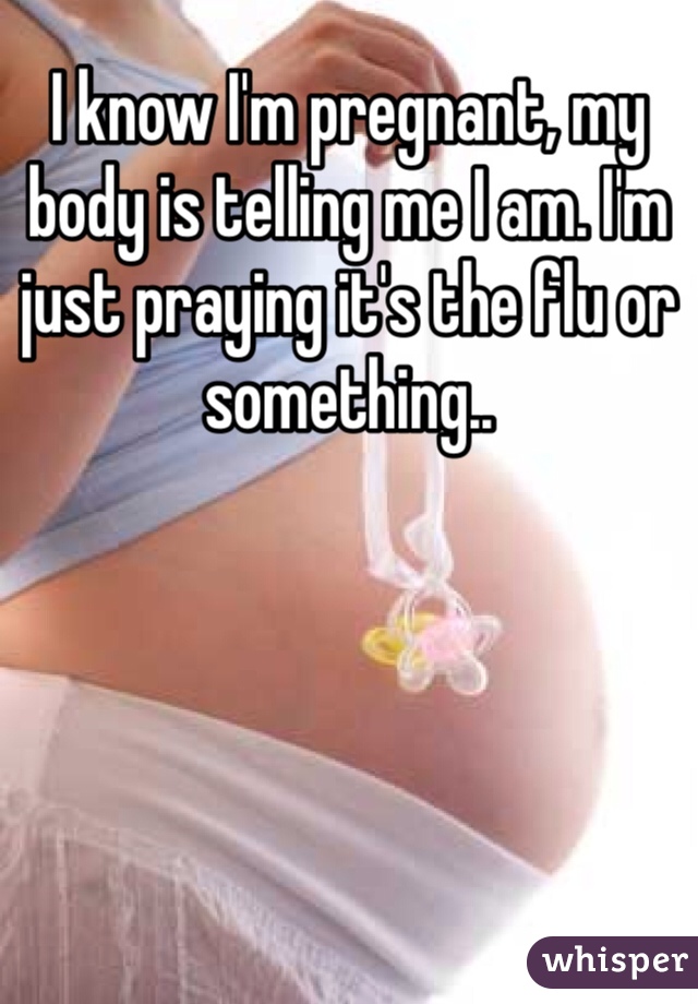 I know I'm pregnant, my body is telling me I am. I'm just praying it's the flu or something..