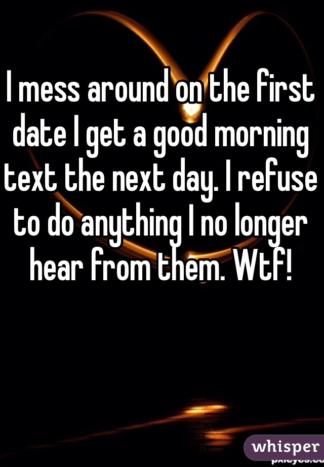 I mess around on the first date I get a good morning text the next day. I refuse to do anything I no longer hear from them. Wtf! 