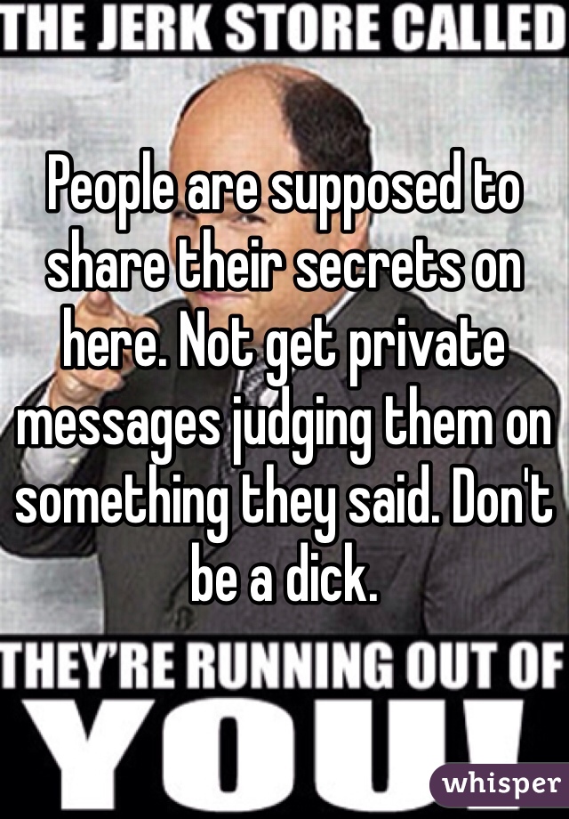 People are supposed to share their secrets on here. Not get private messages judging them on something they said. Don't be a dick. 