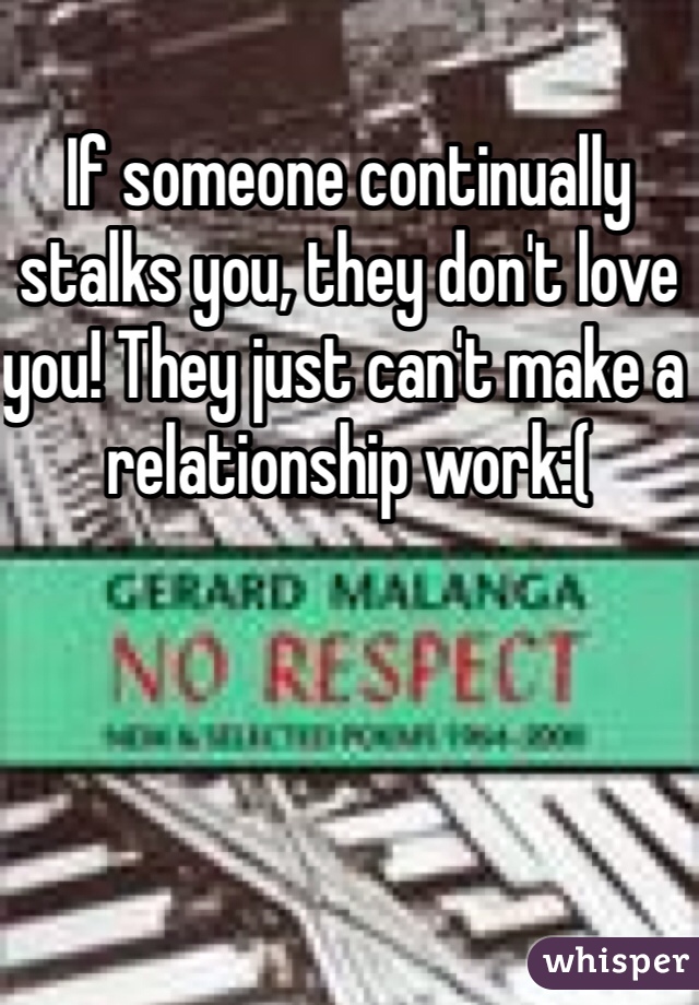 If someone continually stalks you, they don't love you! They just can't make a relationship work:(