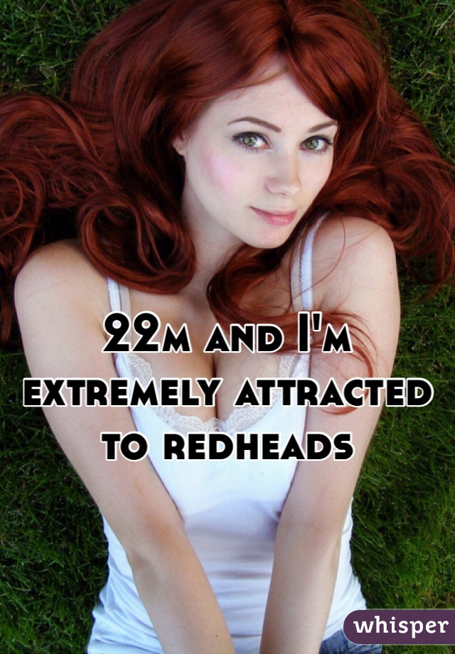 22m and I'm extremely attracted to redheads