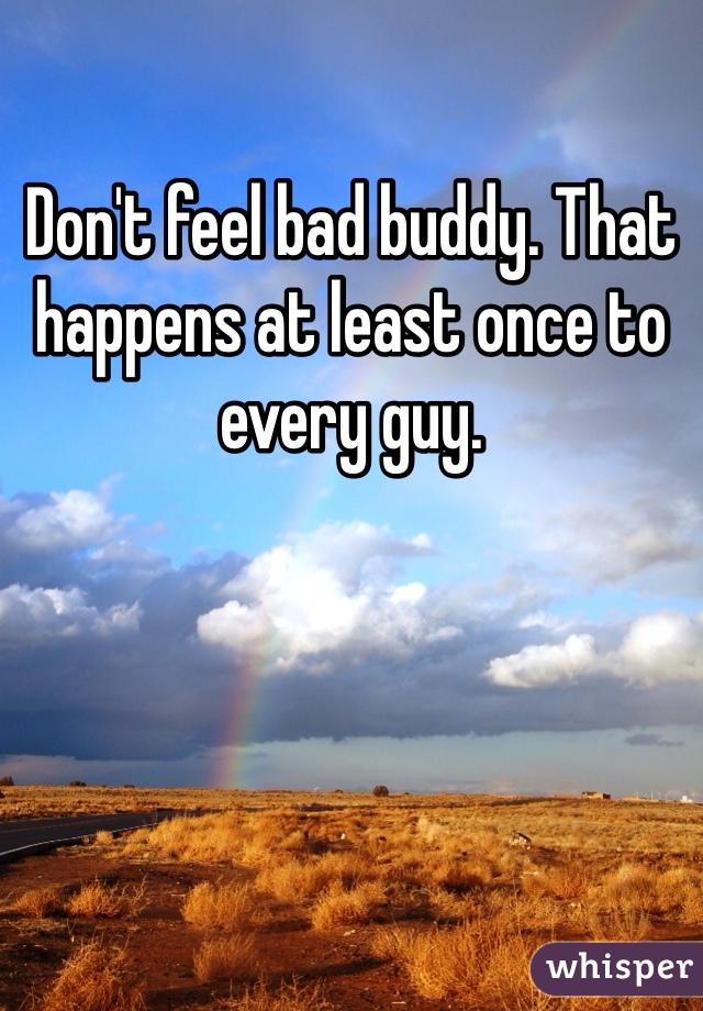 Don't feel bad buddy. That happens at least once to every guy.