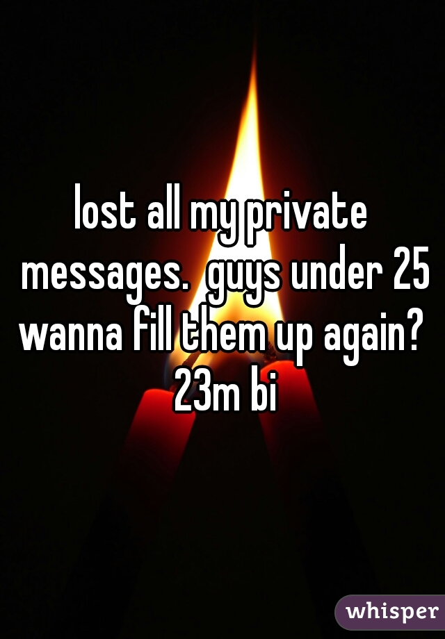 lost all my private messages.  guys under 25 wanna fill them up again?  23m bi