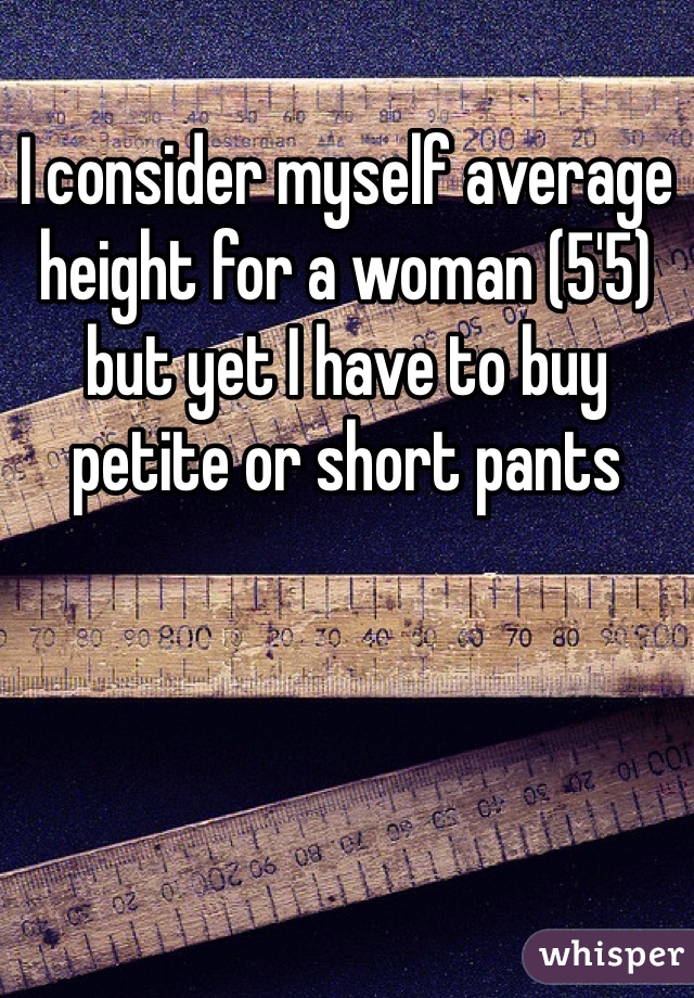 I consider myself average height for a woman (5'5) but yet I have to buy petite or short pants