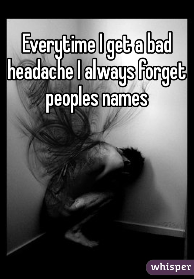Everytime I get a bad headache I always forget peoples names