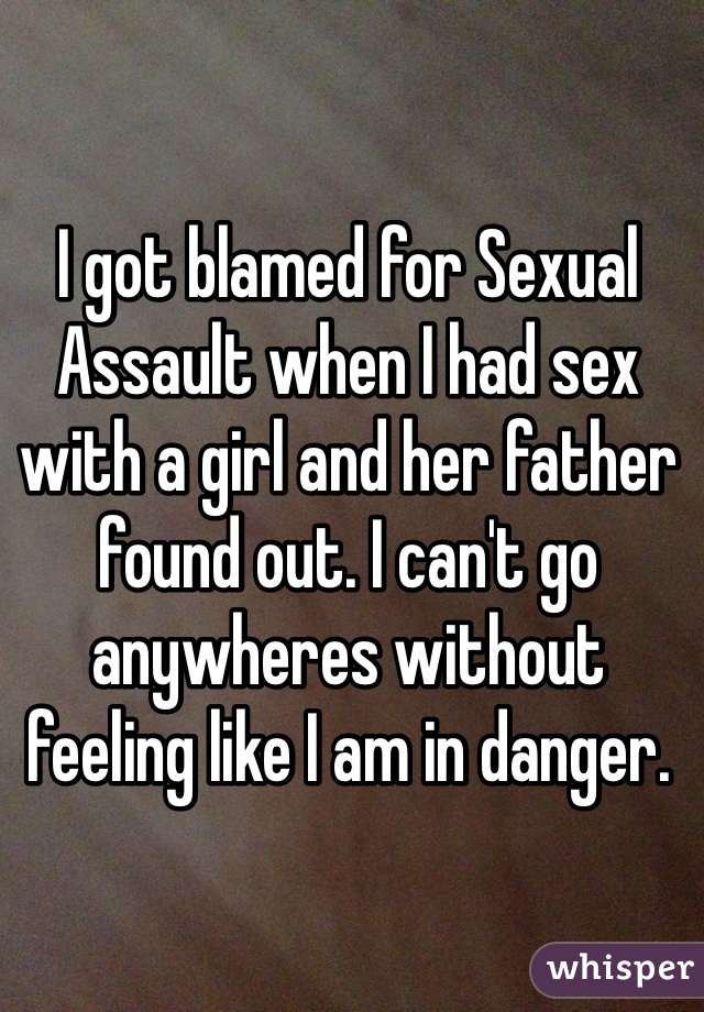 I got blamed for Sexual Assault when I had sex with a girl and her father found out. I can't go anywheres without feeling like I am in danger.