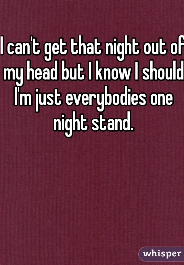 I can't get that night out of my head but I know I should I'm just everybodies one night stand. 