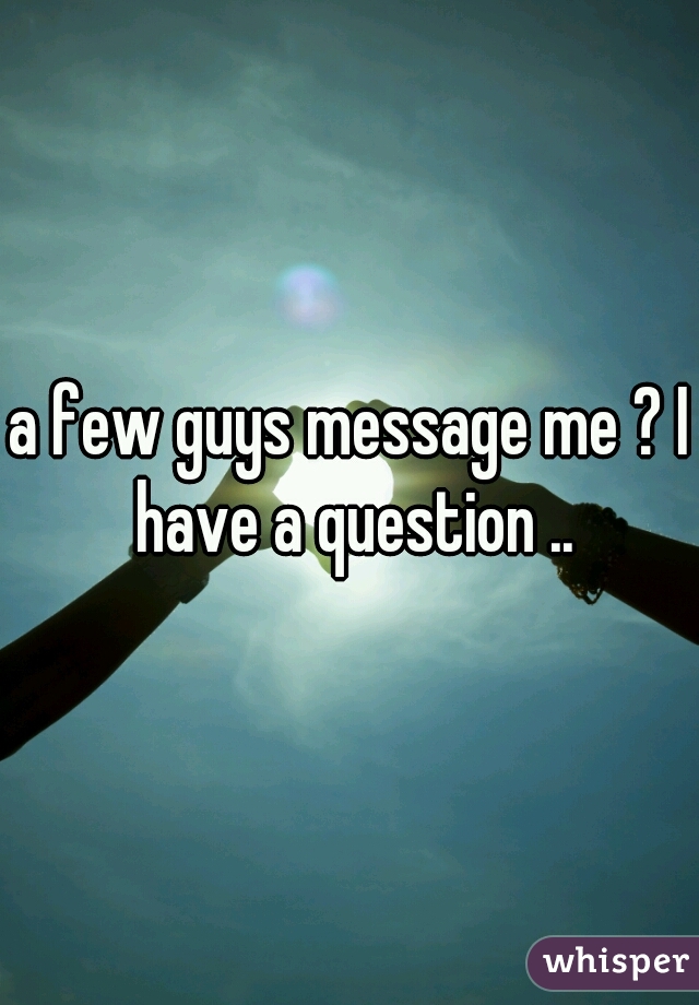 a few guys message me ? I have a question ..