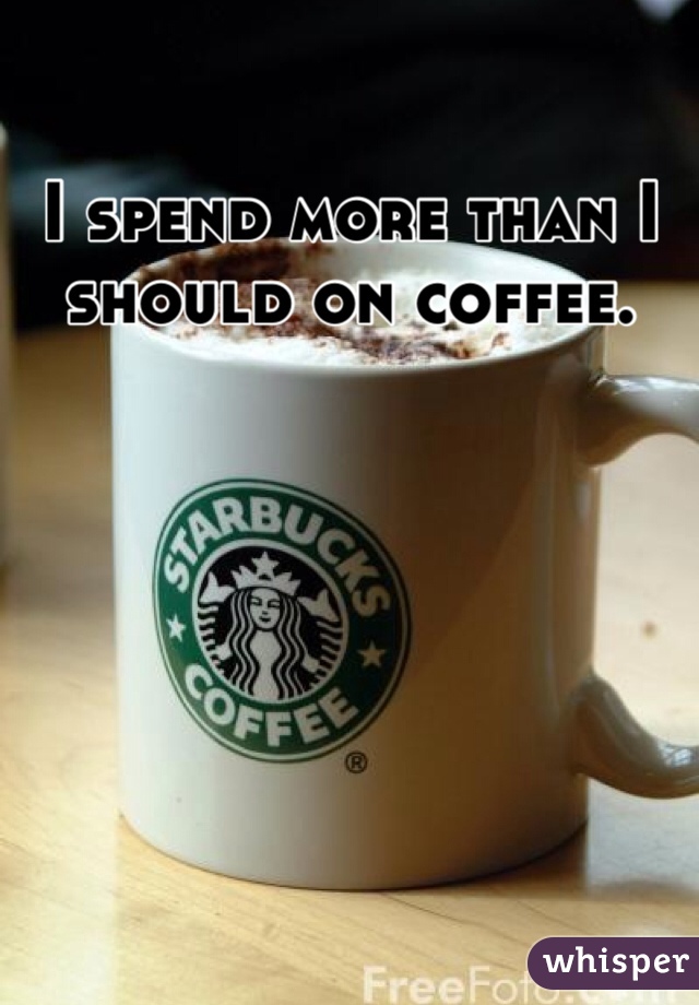 I spend more than I should on coffee.