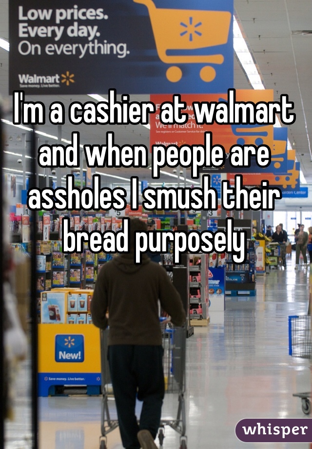 I'm a cashier at walmart and when people are assholes I smush their  bread purposely
