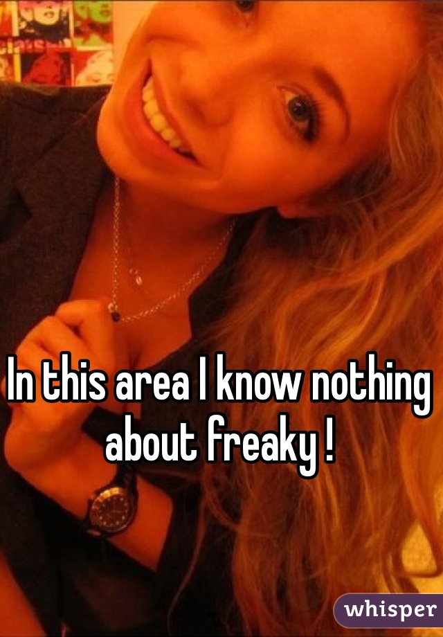 In this area I know nothing about freaky ! 