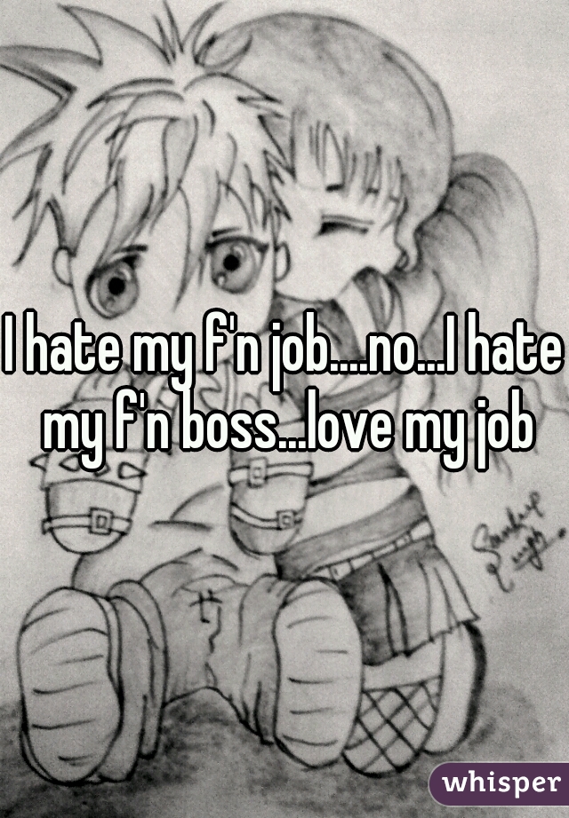 I hate my f'n job....no...I hate my f'n boss...love my job