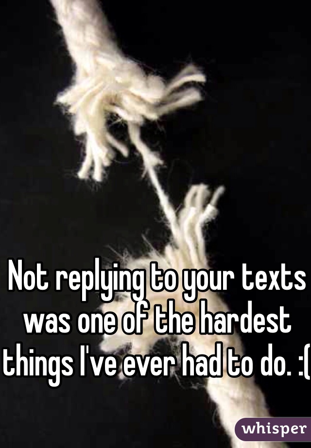 Not replying to your texts was one of the hardest things I've ever had to do. :(