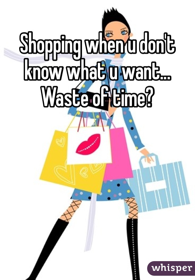 Shopping when u don't know what u want... Waste of time? 