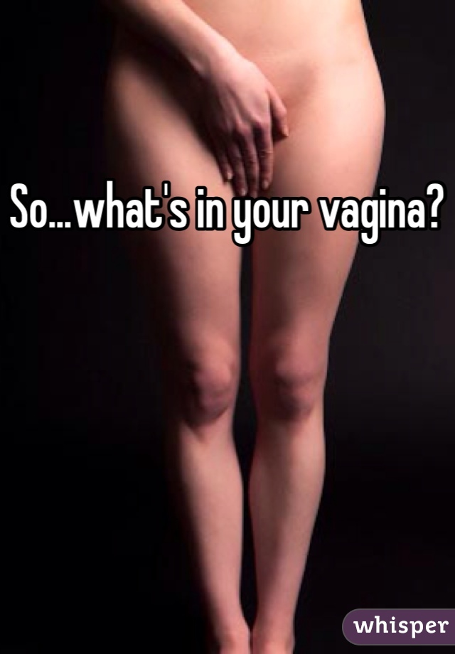 So...what's in your vagina?