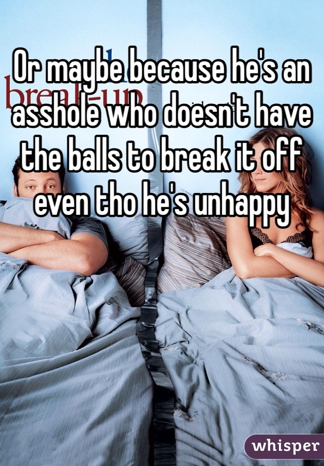 Or maybe because he's an asshole who doesn't have the balls to break it off even tho he's unhappy