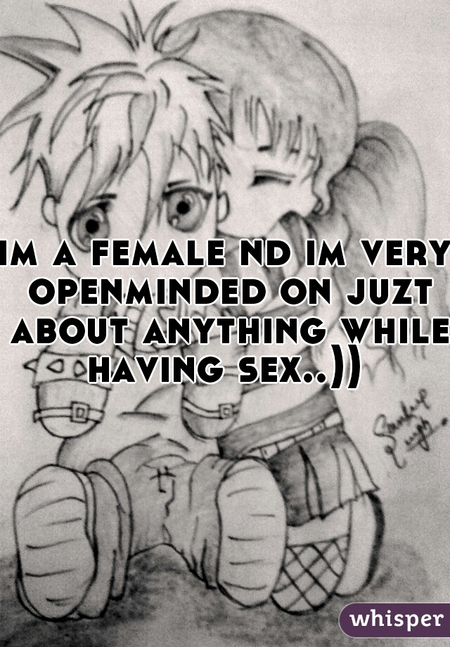 im a female nd im very openminded on juzt about anything while having sex..)) 